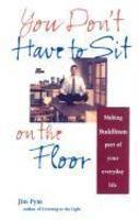 You Don't Have To Sit On The Floor: Making Buddhism Part Of Your Everyday Life You Don't Have To Sit On The Floor: Making Buddhism Part Of Your Everyday Life