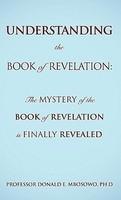 Understanding The Book Of Revelation: The Mystery Of The Book Of Revelation Is Finally Revealed