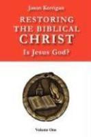 Restoring The Biblical Christ: Is Jesus God? Volume One