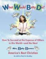 What Would Betty Do?: How To Succeed At The Expense Of Others In The World And The Next