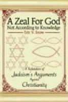 A Zeal For God Not According To Knowledge: A Refutation Of Judaism's Arguments Against Christianity
