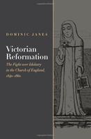 Victorian Reformation: The Fight Over Idolatry In The Church Of England, 1840-1860