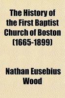 The History Of The First Baptist Church Of Boston (1665-1899)
