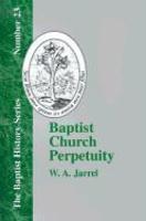 Baptist Church Perpetuity: Or The Continuous Existence Of Baptist Churches From The Apostolic To The Present Day Demonstrated By The Bible And By