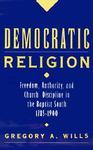 Democratic Religion: Freedom, Authority, And Church Discipline In The Baptist South, 1785-1900