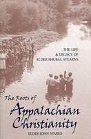 The Roots Of Appalachian Christianity: The Life And Legacy Of Elder Shubal Stearns