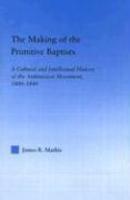 The Making Of The Primitive Baptists: A Cultural And Intellectual History Of The Antimission Movement, 1800-1840