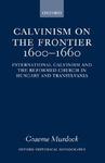 Calvinism On The Frontier 1600-1660: International Calvinism And The Reformed Church In Hungary And Transylvania