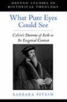 What Pure Eyes Could See: Calvin's Doctrine Of Faith In Its Exegetical Context