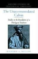 The Unaccommodated Calvin: Studies In The Foundation Of A Theological Tradition