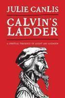 Calvin's Ladder: A Spiritual Theology Of Ascent And Ascension