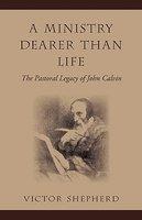 A Ministry Dearer Than Life: The Pastoral Legacy Of John Calvin