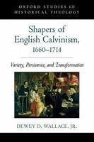 Shapers Of English Calvinism, 1660-1714: Variety, Persistence, And Transformation