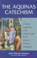 The Aquinas Catechism: A Simple Explanation Of The Catholic Faith By The Church's Greatest Theologian