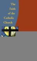The Faith Of The Catholic Church: Answering Your Questions About Your Faith