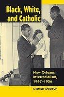Black, White, And Catholic: New Orleans Interracialism, 1947-1956 Black, White, And Catholic: New Orleans Interracialism, 1947-1956