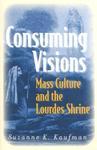 Consuming Visions: Mass Culture And The Lourdes Shrine Consuming Visions: Mass Culture And The Lourdes Shrine