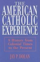American Catholic Experience: A History From Colonial Times To The Present