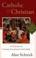 Catholic And Christian: An Explanation Of Commonly Misunderstood Catholic Beliefs