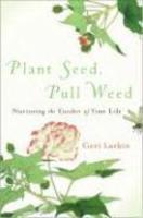 Plant Seed, Pull Weed: Nurturing The Garden Of Your Life Plant Seed, Pull Weed: Nurturing The Garden Of Your Life