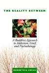 The Reality Between: A Buddhist Approach To Addiction, Grief, And Psychotherapy The Reality Between: A Buddhist Approach To Addiction, Grief, And Psychotherapy