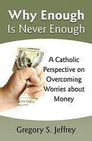 Why Enough Is Never Enough: Overcoming Worries About Money--A Catholic Perspective Why Enough Is Never Enough: Overcoming Worries About Money--A Catholic Perspective