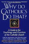 Why Do Catholics Do That?: A Guide To The Teachings And Practices Of The Catholic Church Why Do Catholics Do That?: A Guide To The Teachings And Practices Of The Catholic Church