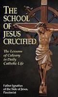 The School Of Jesus Crucified: The Lessons Of Calvary In Daily Catholic Life