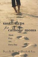 Small Steps For Catholic Moms: Think. Pray. Act. Every Day.