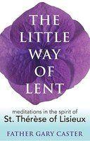 The Little Way Of Lent: Meditations In The Spirit Of St. Therese Of Lisieux The Little Way Of Lent: Meditations In The Spirit Of St. Therese Of Lisieux