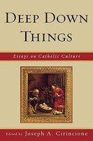 Deep Down Things: Essays On Catholic Culture Deep Down Things: Essays On Catholic Culture