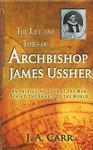 The Life And Times Of Archbishop James Ussher: An Intriguing Look At The Man Behind The Annals Of The World