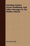 Christian Science Versus Pantheism, And Other Messages To The Mother Church Christian Science Versus Pantheism, And Other Messages To The Mother Church