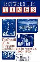 Between The Times: The Travail Of The Protestant Establishment In America, 1900-1960