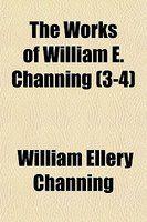 The Works Of William E. Channing (3-4) The Works Of William E. Channing (3-4)