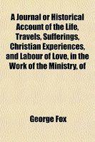 A Journal Or Historical Account Of The Life, Travels, Sufferings, Christian Experiences, And Labour Of Love, In The Work Of The Ministry, Of A Journal Or Historical Account Of The Life, Travels, Sufferings, Christian Experiences, And Labour Of Love, In The Work Of The Ministry, Of