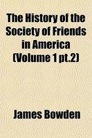 The History Of The Society Of Friends In America (Volume 1 PT. 2) The History Of The Society Of Friends In America (Volume 1 PT. 2)