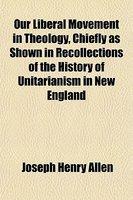 Our Liberal Movement In Theology, Chiefly As Shown In Recollections Of The History Of Unitarianism In New England