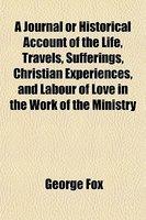 A Journal Or Historical Account Of The Life, Travels, Sufferings, Christian Experiences, And Labour Of Love In The Work Of The Ministry A Journal Or Historical Account Of The Life, Travels, Sufferings, Christian Experiences, And Labour Of Love In The Work Of The Ministry