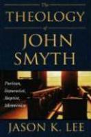 The Theology Of John Smyth: Puritan, Separatist, Baptist, Mennonite The Theology Of John Smyth: Puritan, Separatist, Baptist, Mennonite