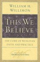This We Believe: The Core Of Wesleyan Faith And Practice