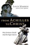 From Achilles To Christ: Why Christians Should Read The Pagan Classics From Achilles To Christ: Why Christians Should Read The Pagan Classics