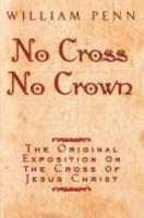 No Cross, No Crown: A Discourse Showing The Nature And Discipline Of The Holy Cross Of Christ And That The Denial Of Self And Daily Bearin