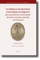 Lutheran Humanists And Greek Antiquity: Melanchthonian Scholarship Between Universal History And Pedagogy