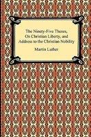The Ninety-Five Theses, On Christian Liberty, And Address To The Christian Nobility