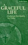 A Graceful Life: Lutheran Spirituality For Today A Graceful Life: Lutheran Spirituality For Today