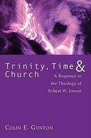 Trinity, Time, And Church: A Response To The Theology Of Robert W. Jenson Trinity, Time, And Church: A Response To The Theology Of Robert W. Jenson