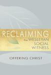 Reclaiming The Wesleyan Social Witness: Offering Christ Reclaiming The Wesleyan Social Witness: Offering Christ