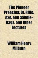 The Pioneer Preacher, Or, Rifle, Axe, And Saddle-Bags, And Other Lectures The Pioneer Preacher, Or, Rifle, Axe, And Saddle-Bags, And Other Lectures