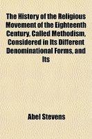 The History Of The Religious Movement Of The Eighteenth Century, Called Methodism, Considered In Its Different Denominational Forms, And Its The History Of The Religious Movement Of The Eighteenth Century, Called Methodism, Considered In Its Different Denominational Forms, And Its